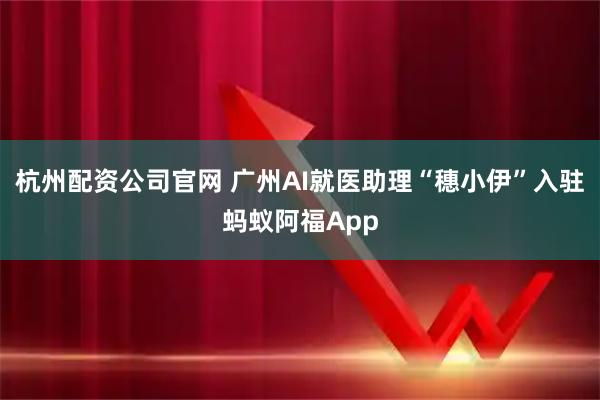 杭州配资公司官网 广州AI就医助理“穗小伊”入驻蚂蚁阿福App