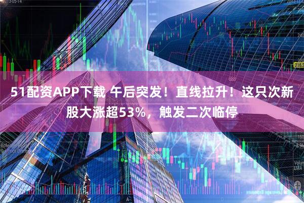 51配资APP下载 午后突发！直线拉升！这只次新股大涨超53%，触发二次临停