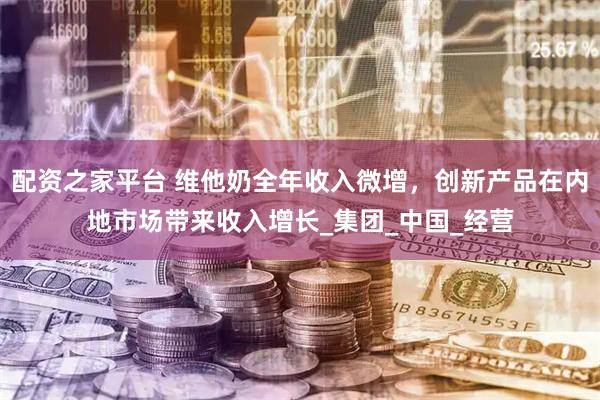 配资之家平台 维他奶全年收入微增，创新产品在内地市场带来收入增长_集团_中国_经营