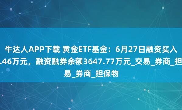 牛达人APP下载 黄金ETF基金：6月27日融资买入831.46万元，融资融券余额3647.77万元_交易_券商_担保物