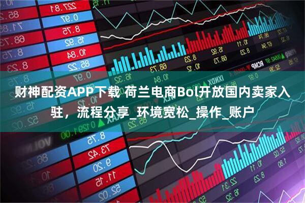 财神配资APP下载 荷兰电商Bol开放国内卖家入驻，流程分享_环境宽松_操作_账户