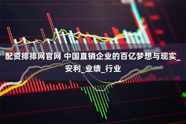 配资排排网官网 中国直销企业的百亿梦想与现实_安利_业绩_行业