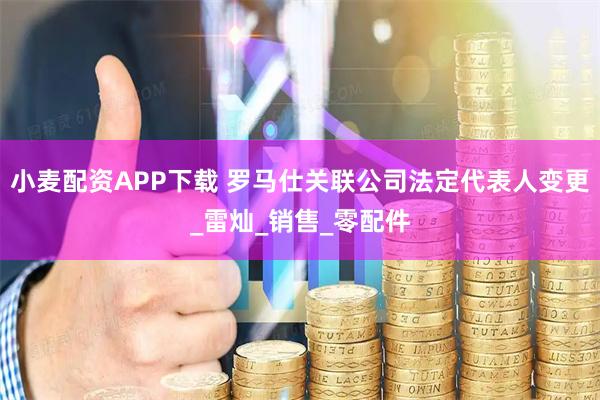 小麦配资APP下载 罗马仕关联公司法定代表人变更_雷灿_销售_零配件