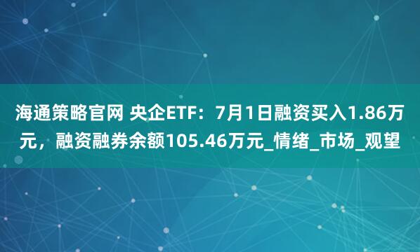 海通策略官网 央企ETF：7月1日融资买入1.86万元，融资融券余额105.46万元_情绪_市场_观望