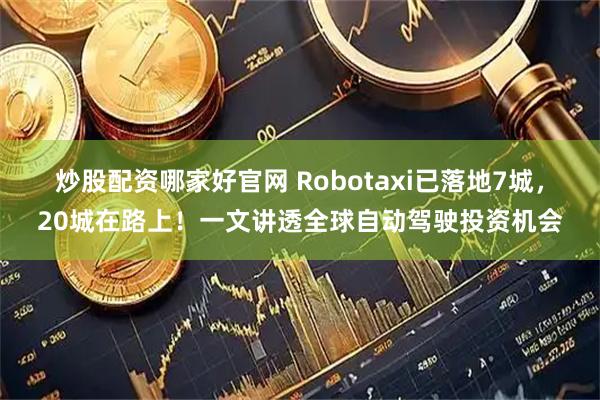 炒股配资哪家好官网 Robotaxi已落地7城，20城在路上！一文讲透全球自动驾驶投资机会