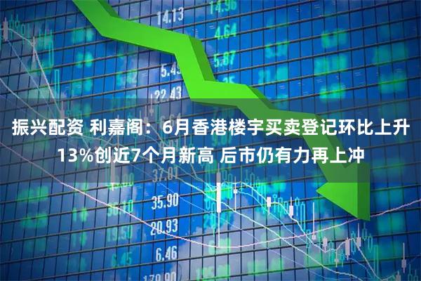 振兴配资 利嘉阁：6月香港楼宇买卖登记环比上升13%创近7个月新高 后市仍有力再上冲