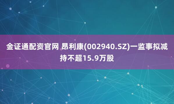 金证通配资官网 昂利康(002940.SZ)一监事拟减持不超15.9万股