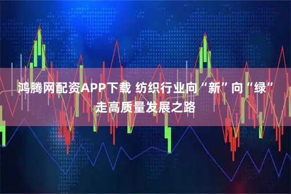 鸿腾网配资APP下载 纺织行业向“新”向“绿”走高质量发展之路