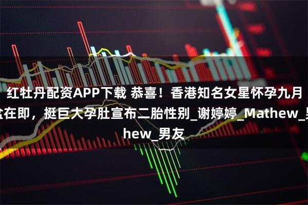红牡丹配资APP下载 恭喜！香港知名女星怀孕九月临盆在即，挺巨大孕肚宣布二胎性别_谢婷婷_Mathew_男友