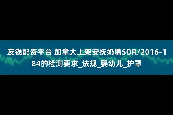 友钱配资平台 加拿大上架安抚奶嘴SOR/2016-184的检测要求_法规_婴幼儿_护罩