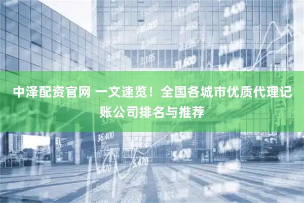中泽配资官网 一文速览！全国各城市优质代理记账公司排名与推荐