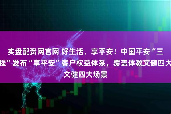 实盘配资网官网 好生活，享平安！中国平安“三省工程”发布“享平安”客户权益体系，覆盖体教文健四大场景