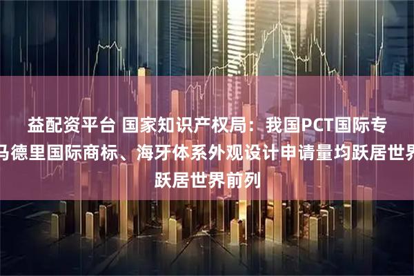 益配资平台 国家知识产权局：我国PCT国际专利、马德里国际商标、海牙体系外观设计申请量均跃居世界前列