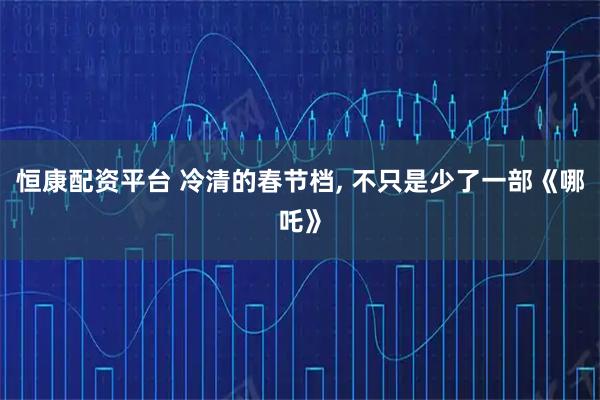 恒康配资平台 冷清的春节档, 不只是少了一部《哪吒》