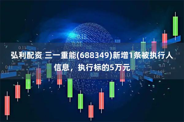 弘利配资 三一重能(688349)新增1条被执行人信息，执行标的5万元