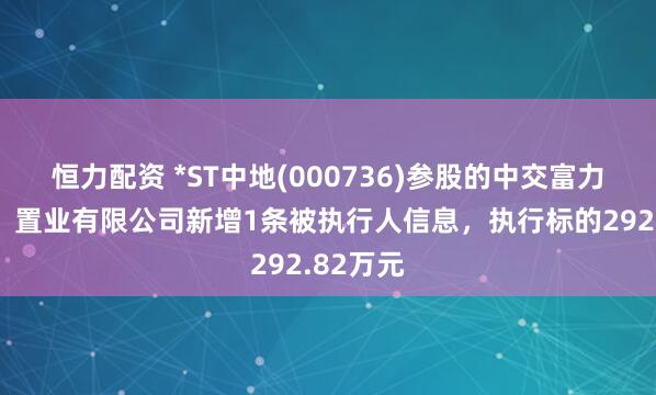 恒力配资 *ST中地(000736)参股的中交富力（北京）置业有限公司新增1条被执行人信息，执行标的292.82万元