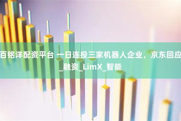 百铭洋配资平台 一日连投三家机器人企业，京东回应_融资_LimX_智能