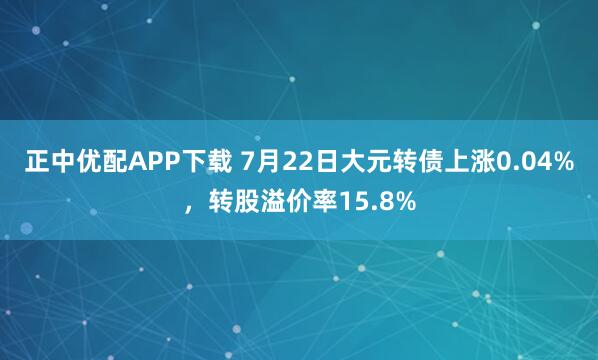 正中优配APP下载 7月22日大元转债上涨0.04%，转股溢价率15.8%