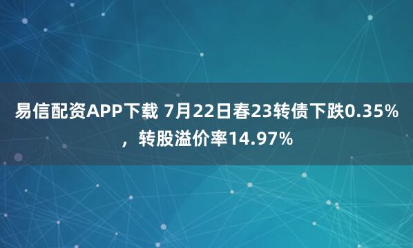 易信配资APP下载 7月22日春23转债下跌0.35%，转股溢价率14.97%