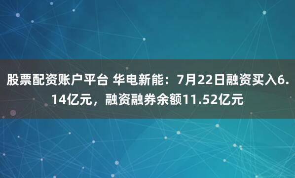 股票配资账户平台 华电新能：7月22日融资买入6.14亿元，融资融券余额11.52亿元