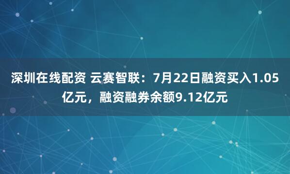 深圳在线配资 云赛智联：7月22日融资买入1.05亿元，融资融券余额9.12亿元