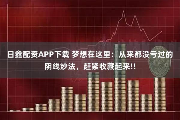 日鑫配资APP下载 梦想在这里：从来都没亏过的阴线炒法，赶紧收藏起来!!
