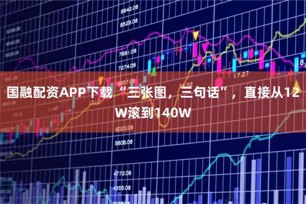 国融配资APP下载 “三张图，三句话”，直接从12W滚到140W