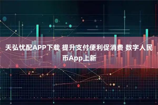 天弘忧配APP下载 提升支付便利促消费 数字人民币App上新