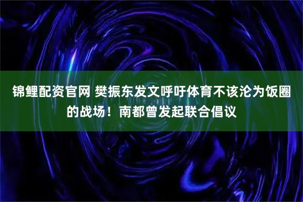 锦鲤配资官网 樊振东发文呼吁体育不该沦为饭圈的战场！南都曾发起联合倡议