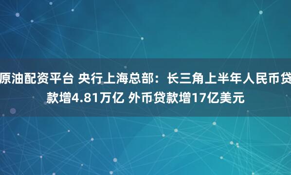 原油配资平台 央行上海总部：长三角上半年人民币贷款增4.81万亿 外币贷款增17亿美元