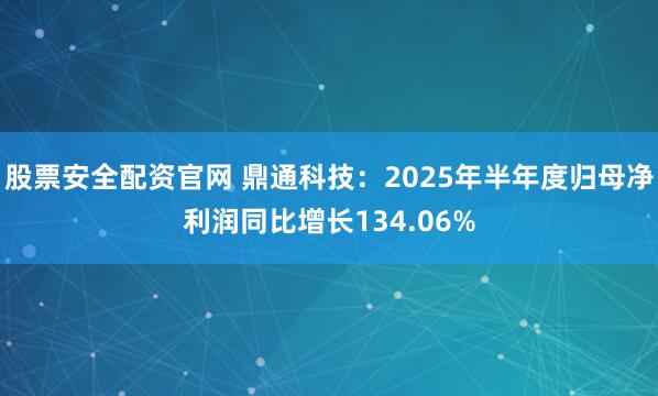 股票安全配资官网 鼎通科技：2025年半年度归母净利润同比增长134.06%