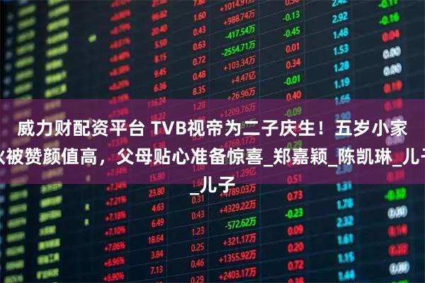 威力财配资平台 TVB视帝为二子庆生！五岁小家伙被赞颜值高，父母贴心准备惊喜_郑嘉颖_陈凯琳_儿子