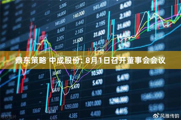 鼎东策略 中成股份: 8月1日召开董事会会议