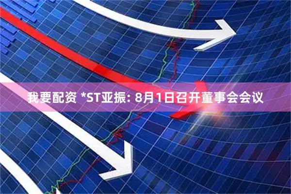 我要配资 *ST亚振: 8月1日召开董事会会议