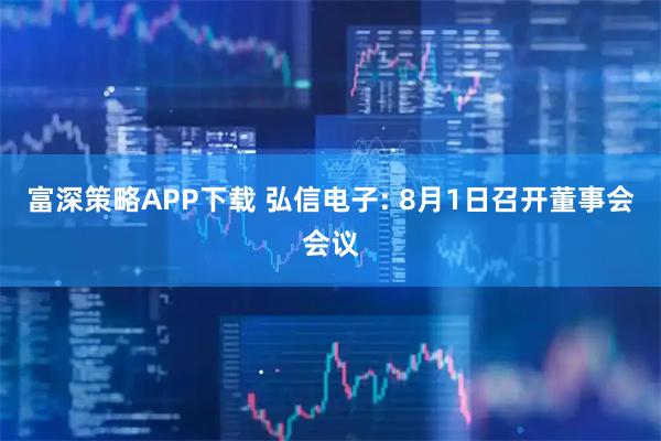 富深策略APP下载 弘信电子: 8月1日召开董事会会议