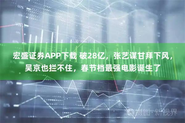 宏盛证券APP下载 破28亿，张艺谋甘拜下风，吴京也拦不住，春节档最强电影诞生了
