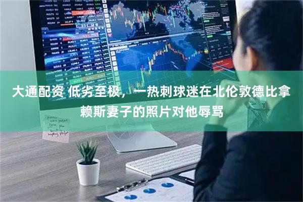 大通配资 低劣至极，一热刺球迷在北伦敦德比拿赖斯妻子的照片对他辱骂