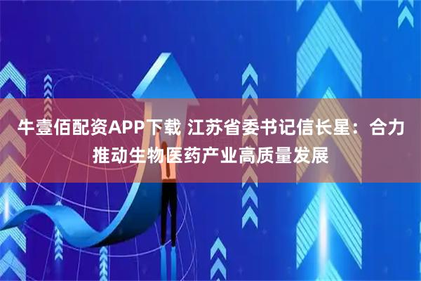 牛壹佰配资APP下载 江苏省委书记信长星：合力推动生物医药产业高质量发展