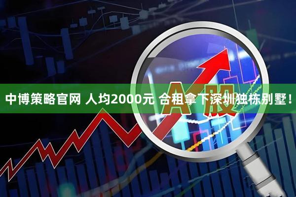 中博策略官网 人均2000元 合租拿下深圳独栋别墅！