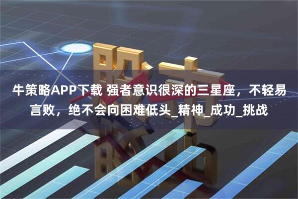 牛策略APP下载 强者意识很深的三星座，不轻易言败，绝不会向困难低头_精神_成功_挑战