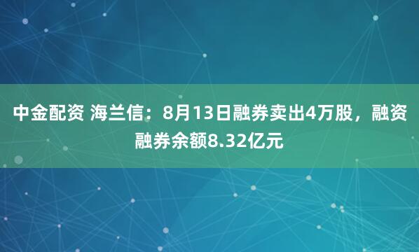 中金配资 海兰信：8月13日融券卖出4万股，融资融券余额8.32亿元