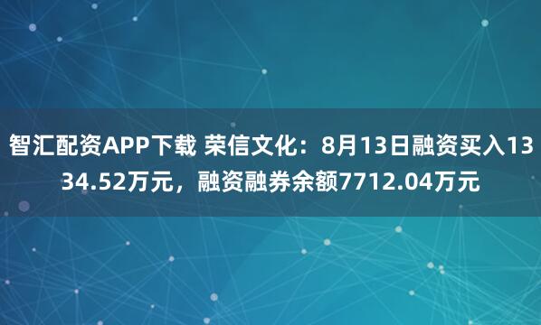 智汇配资APP下载 荣信文化：8月13日融资买入1334.52万元，融资融券余额7712.04万元