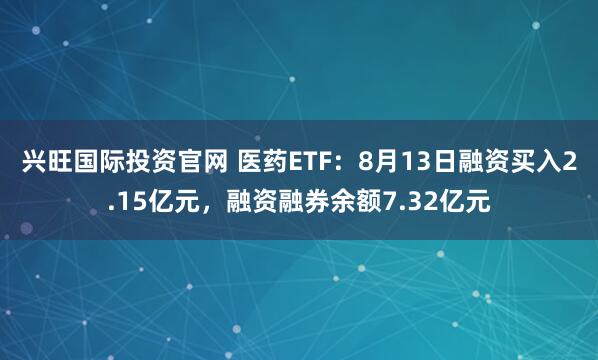 兴旺国际投资官网 医药ETF：8月13日融资买入2.15亿元，融资融券余额7.32亿元