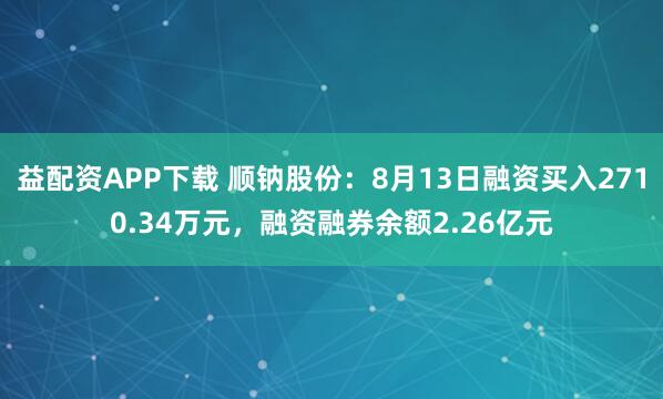 益配资APP下载 顺钠股份：8月13日融资买入2710.34万元，融资融券余额2.26亿元