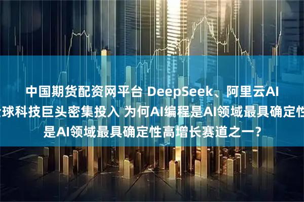 中国期货配资网平台 DeepSeek、阿里云AI编程能力进化，全球科技巨头密集投入 为何AI编程是AI领域最具确定性高增长赛道之一？