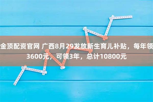 金顶配资官网 广西8月29发放新生育儿补贴，每年领3600元，可领3年，总计10800元