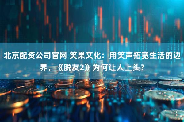 北京配资公司官网 笑果文化：用笑声拓宽生活的边界，《脱友2》为何让人上头？