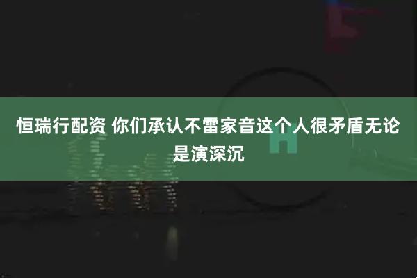 恒瑞行配资 你们承认不雷家音这个人很矛盾无论是演深沉