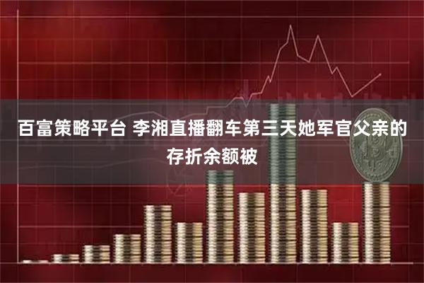 百富策略平台 李湘直播翻车第三天她军官父亲的存折余额被