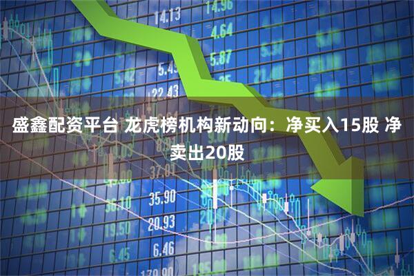盛鑫配资平台 龙虎榜机构新动向：净买入15股 净卖出20股